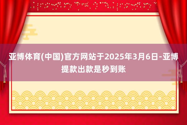 亚博体育(中国)官方网站于2025年3月6日-亚博提款出款是秒到账