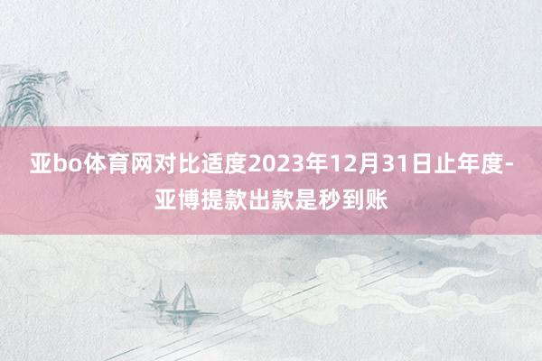 亚bo体育网对比适度2023年12月31日止年度-亚博提款出款是秒到账