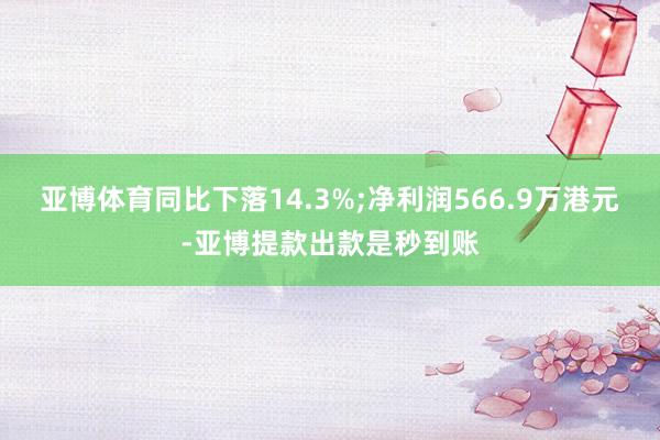 亚博体育同比下落14.3%;净利润566.9万港元-亚博提款出款是秒到账