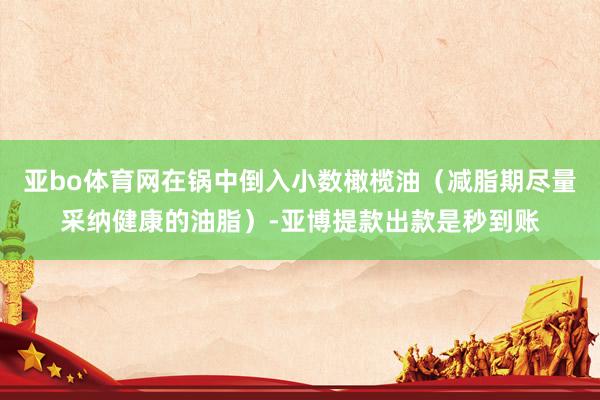亚bo体育网在锅中倒入小数橄榄油（减脂期尽量采纳健康的油脂）-亚博提款出款是秒到账
