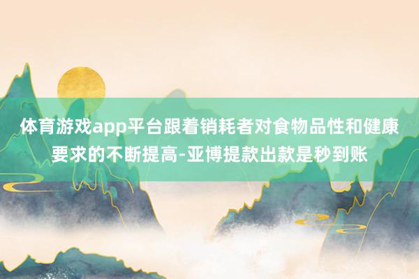 体育游戏app平台跟着销耗者对食物品性和健康要求的不断提高-亚博提款出款是秒到账