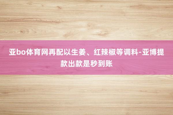 亚bo体育网再配以生姜、红辣椒等调料-亚博提款出款是秒到账