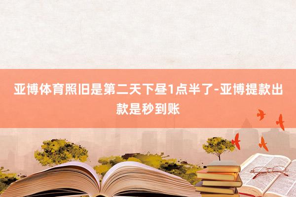 亚博体育照旧是第二天下昼1点半了-亚博提款出款是秒到账
