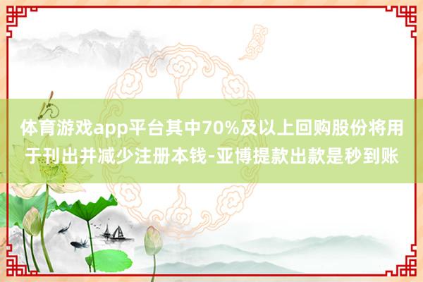 体育游戏app平台其中70%及以上回购股份将用于刊出并减少注册本钱-亚博提款出款是秒到账