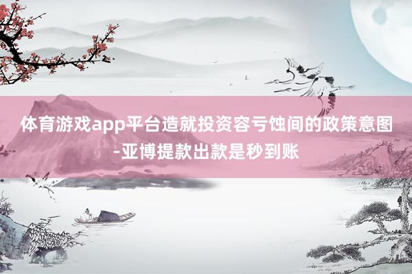 体育游戏app平台　　造就投资容亏蚀间的政策意图-亚博提款出款是秒到账
