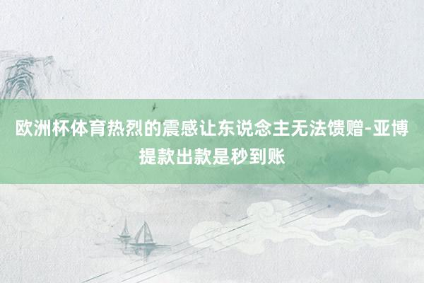 欧洲杯体育热烈的震感让东说念主无法馈赠-亚博提款出款是秒到账