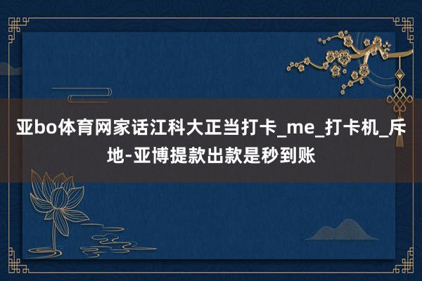 亚bo体育网家话江科大正当打卡_me_打卡机_斥地-亚博提款出款是秒到账