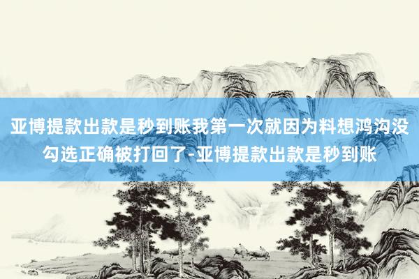 亚博提款出款是秒到账我第一次就因为料想鸿沟没勾选正确被打回了-亚博提款出款是秒到账