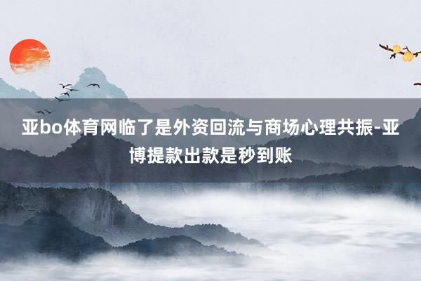 亚bo体育网　　临了是外资回流与商场心理共振-亚博提款出款是秒到账