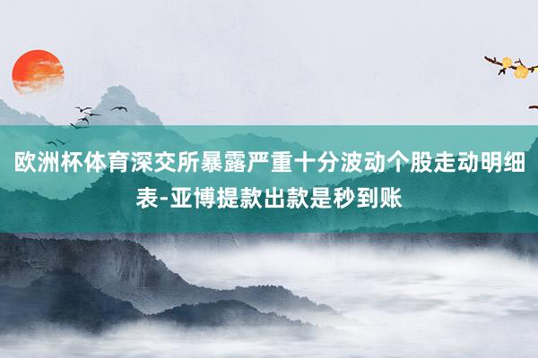 欧洲杯体育深交所暴露严重十分波动个股走动明细表-亚博提款出款是秒到账