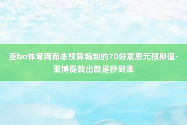 亚bo体育网而非预算编制的70好意思元预期值-亚博提款出款是秒到账