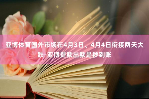 亚博体育国外市场在4月3日、4月4日衔接两天大跌-亚博提款出款是秒到账