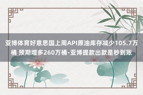 亚博体育好意思国上周API原油库存减少105.7万桶 预期增多260万桶-亚博提款出款是秒到账