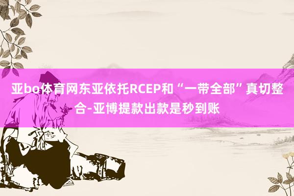 亚bo体育网东亚依托RCEP和“一带全部”真切整合-亚博提款出款是秒到账