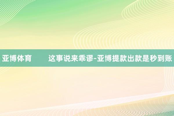 亚博体育        这事说来乖谬-亚博提款出款是秒到账