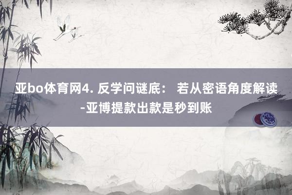 亚bo体育网4. 反学问谜底： 若从密语角度解读-亚博提款出款是秒到账