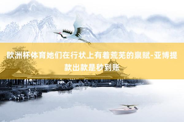 欧洲杯体育她们在行状上有着荒芜的禀赋-亚博提款出款是秒到账
