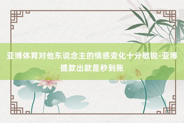 亚博体育对他东说念主的情感变化十分敏锐-亚博提款出款是秒到账