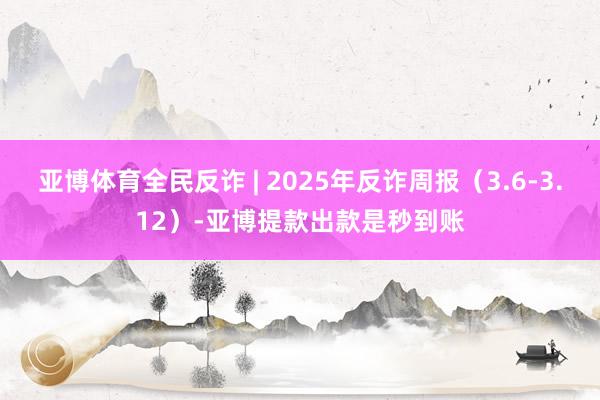亚博体育全民反诈 | 2025年反诈周报（3.6-3.12）-亚博提款出款是秒到账