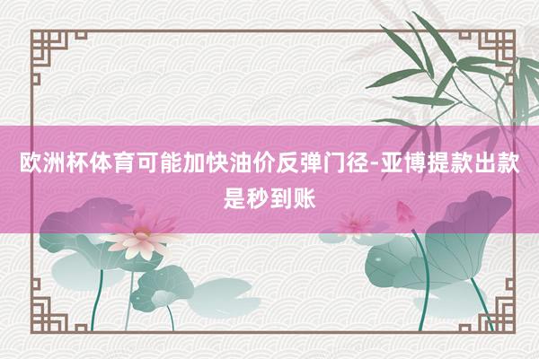 欧洲杯体育可能加快油价反弹门径-亚博提款出款是秒到账