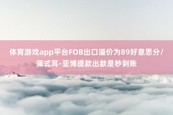 体育游戏app平台FOB出口溢价为89好意思分/蒲式耳-亚博提款出款是秒到账