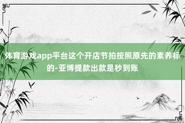 体育游戏app平台这个开店节拍按照原先的素养标的-亚博提款出款是秒到账