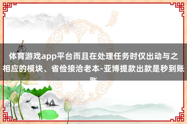体育游戏app平台而且在处理任务时仅出动与之相应的模块、省俭接洽老本-亚博提款出款是秒到账