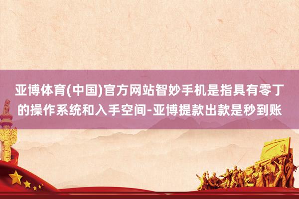亚博体育(中国)官方网站智妙手机是指具有零丁的操作系统和入手空间-亚博提款出款是秒到账