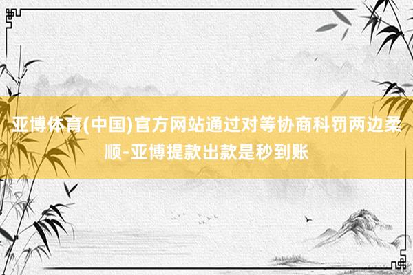 亚博体育(中国)官方网站通过对等协商科罚两边柔顺-亚博提款出款是秒到账