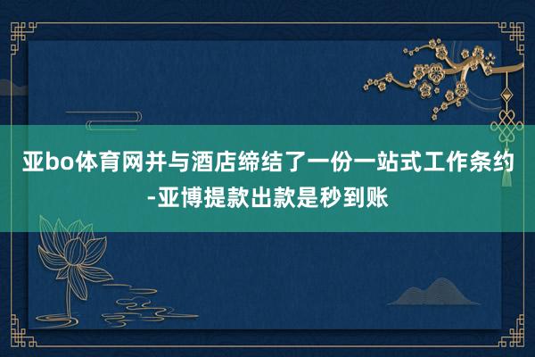 亚bo体育网并与酒店缔结了一份一站式工作条约-亚博提款出款是秒到账