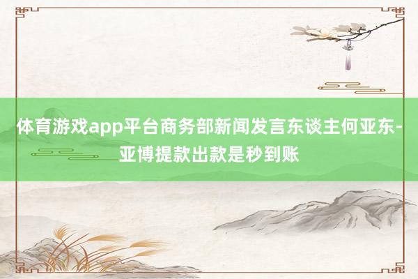 体育游戏app平台商务部新闻发言东谈主何亚东-亚博提款出款是秒到账