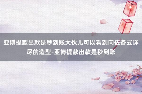 亚博提款出款是秒到账大伙儿可以看到向佐各式详尽的造型-亚博提款出款是秒到账