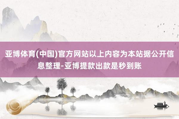 亚博体育(中国)官方网站以上内容为本站据公开信息整理-亚博提款出款是秒到账