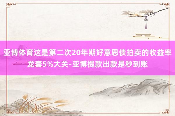 亚博体育这是第二次20年期好意思债拍卖的收益率龙套5%大关-亚博提款出款是秒到账