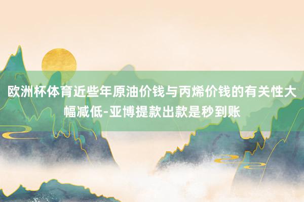 欧洲杯体育近些年原油价钱与丙烯价钱的有关性大幅减低-亚博提款出款是秒到账
