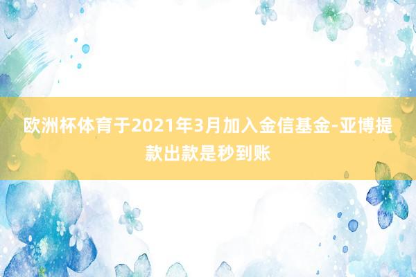 欧洲杯体育于2021年3月加入金信基金-亚博提款出款是秒到账