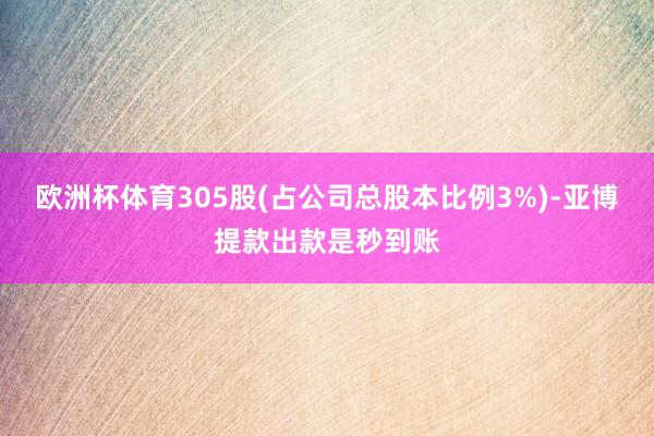 欧洲杯体育305股(占公司总股本比例3%)-亚博提款出款是秒到账