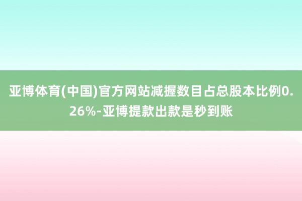 亚博体育(中国)官方网站减握数目占总股本比例0.26%-亚博提款出款是秒到账