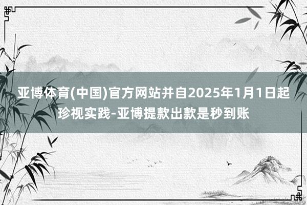 亚博体育(中国)官方网站并自2025年1月1日起珍视实践-亚博提款出款是秒到账