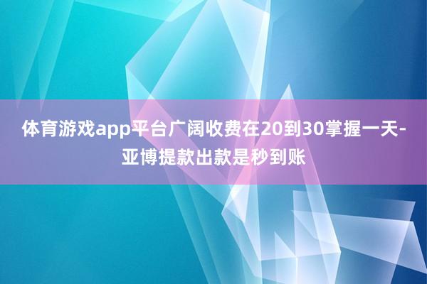 体育游戏app平台广阔收费在20到30掌握一天-亚博提款出款是秒到账