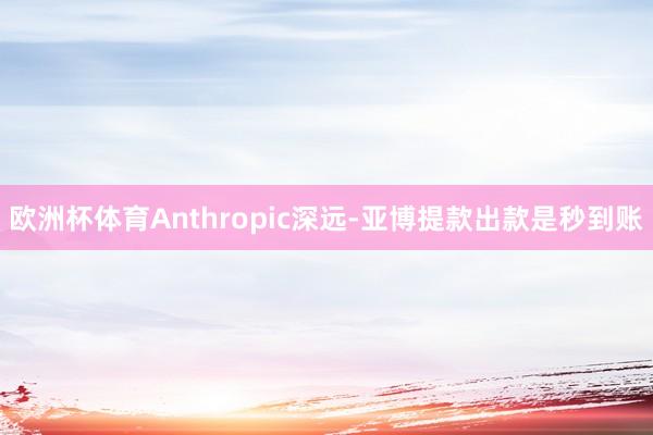 欧洲杯体育Anthropic深远-亚博提款出款是秒到账