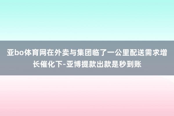 亚bo体育网在外卖与集团临了一公里配送需求增长催化下-亚博提款出款是秒到账