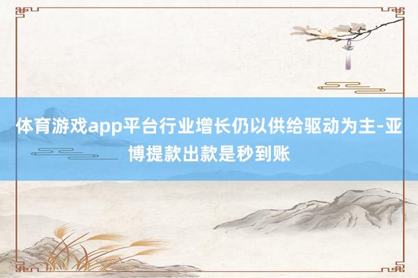 体育游戏app平台行业增长仍以供给驱动为主-亚博提款出款是秒到账