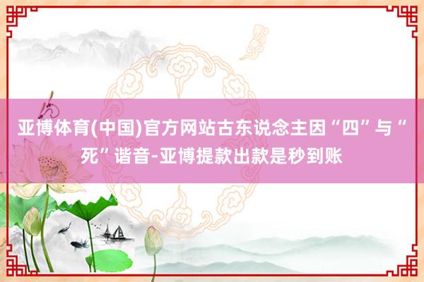 亚博体育(中国)官方网站古东说念主因“四”与“死”谐音-亚博提款出款是秒到账