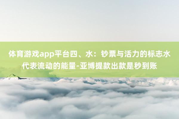 体育游戏app平台四、水：钞票与活力的标志水代表流动的能量-亚博提款出款是秒到账