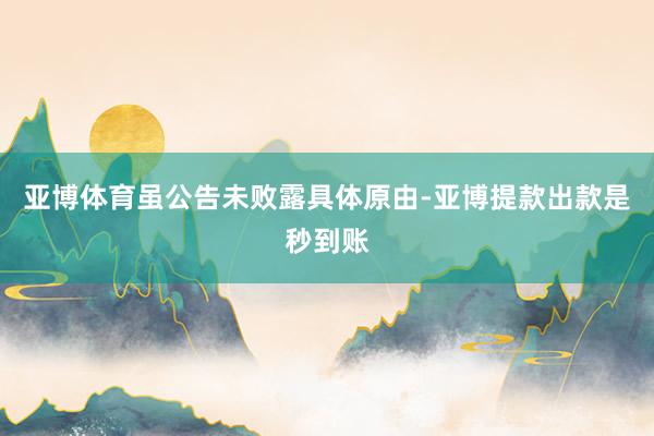 亚博体育虽公告未败露具体原由-亚博提款出款是秒到账