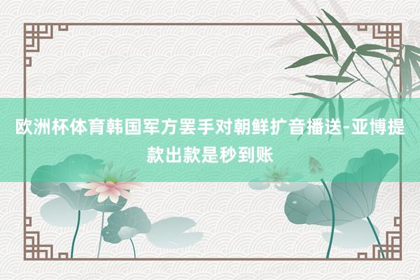 欧洲杯体育韩国军方罢手对朝鲜扩音播送-亚博提款出款是秒到账