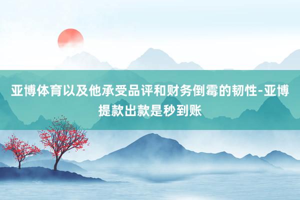 亚博体育以及他承受品评和财务倒霉的韧性-亚博提款出款是秒到账