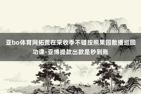 亚bo体育网拓荒在采收季不错按照果园散播巡回功课-亚博提款出款是秒到账