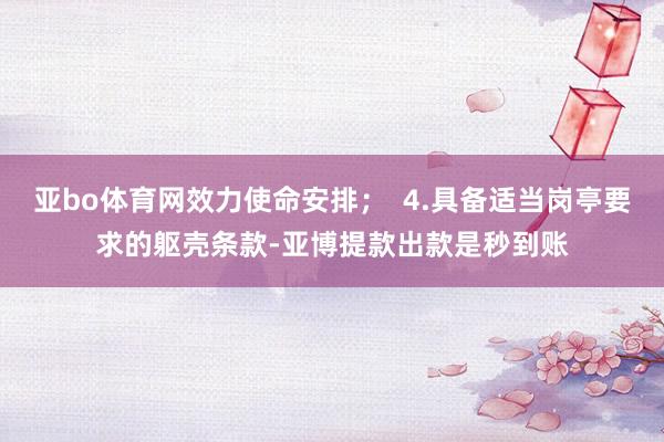 亚bo体育网效力使命安排；  4.具备适当岗亭要求的躯壳条款-亚博提款出款是秒到账